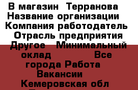 В магазин "Терранова › Название организации ­ Компания-работодатель › Отрасль предприятия ­ Другое › Минимальный оклад ­ 15 000 - Все города Работа » Вакансии   . Кемеровская обл.,Прокопьевск г.